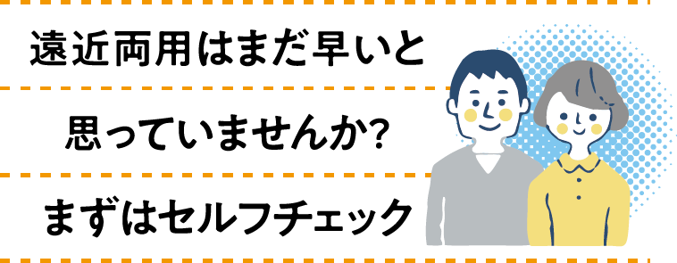 遠近両用はまだ早いと思っていませんか？まずはセルフチェック
