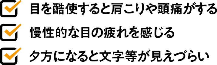 目を酷使すると肩こりや頭痛がする慢性的な目の疲れを感じる夕方になると文字等が見えづらい