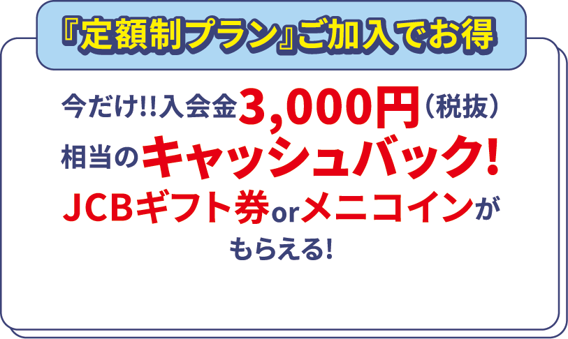 『定額制プラン』ご加入でお得 今だけ!!入会金3,000円（税抜）相当のキャッシュバック!がもらえる